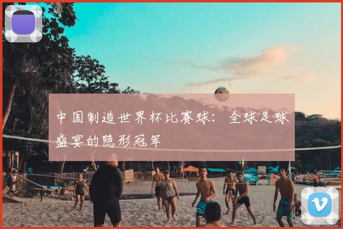 中国制造世界杯比赛球:全球足球盛宴的隐形冠军