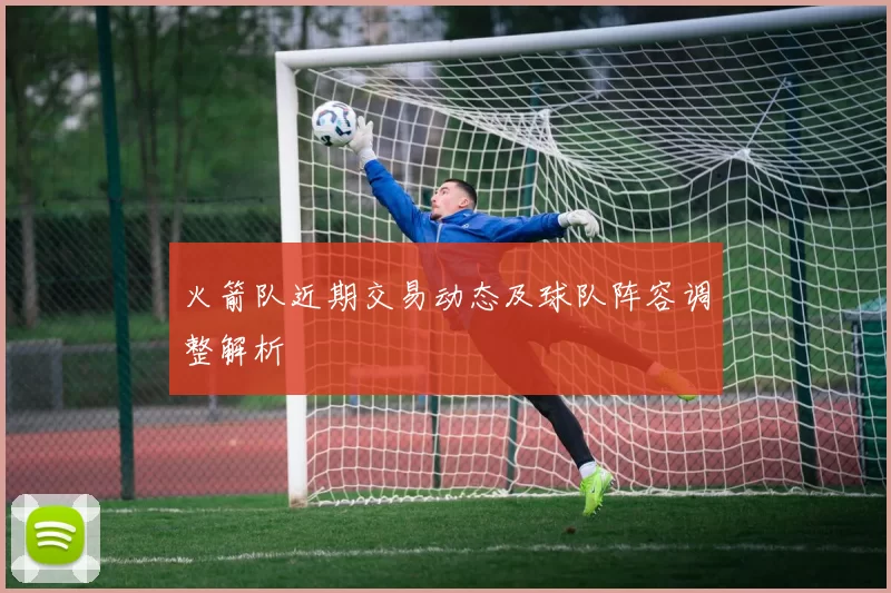 火箭队近期交易动态及球队阵容调整解析